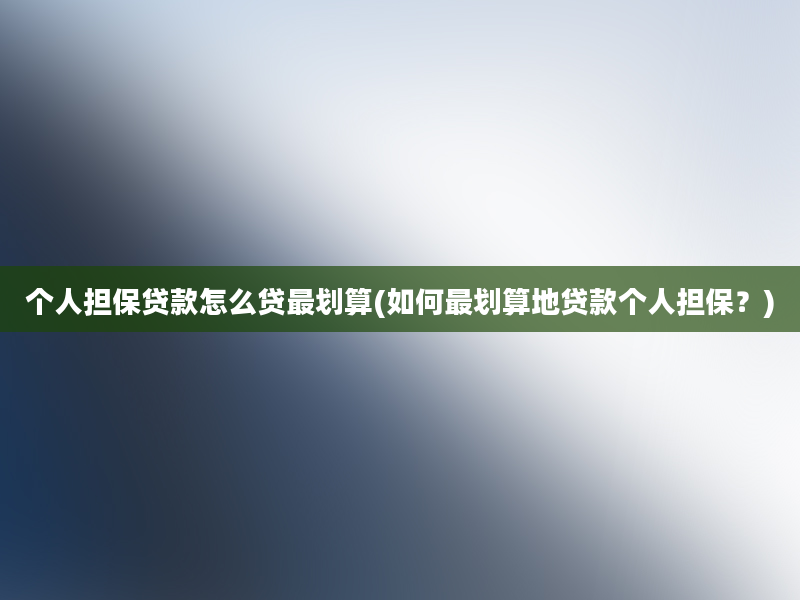 个人担保贷款怎么贷最划算(如何最划算地贷款个人担保？)