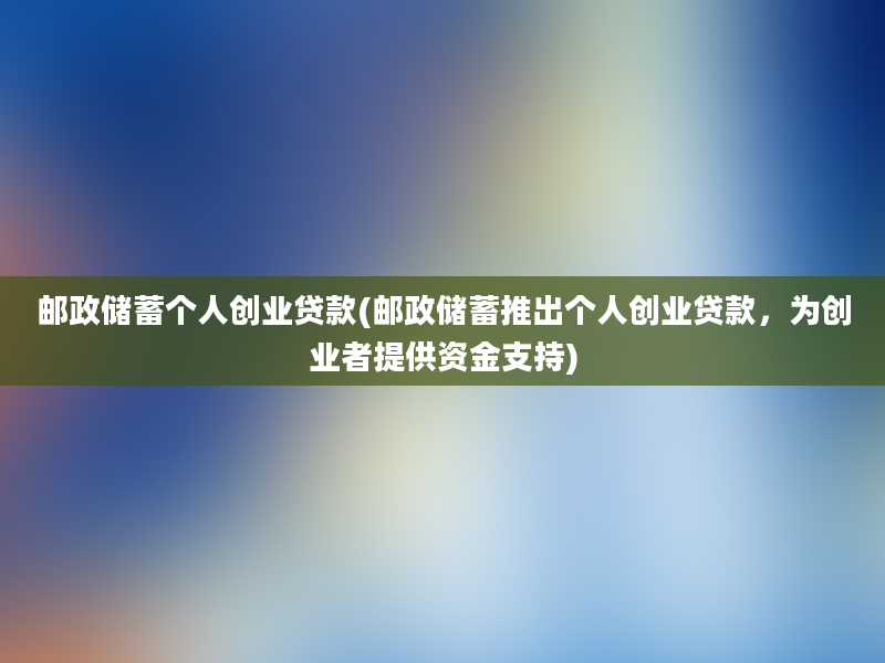 邮政储蓄个人创业贷款(邮政储蓄推出个人创业贷款，为创业者提供资金支持)