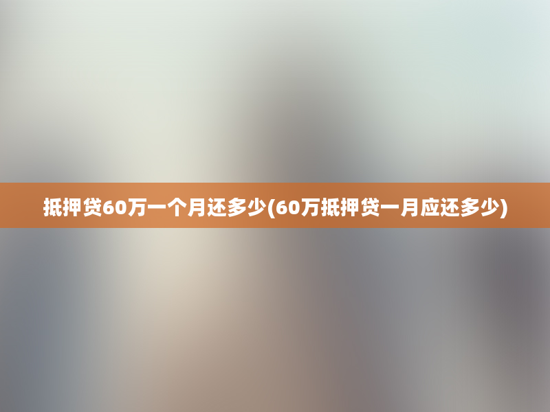 抵押贷60万一个月还多少(60万抵押贷一月应还多少)