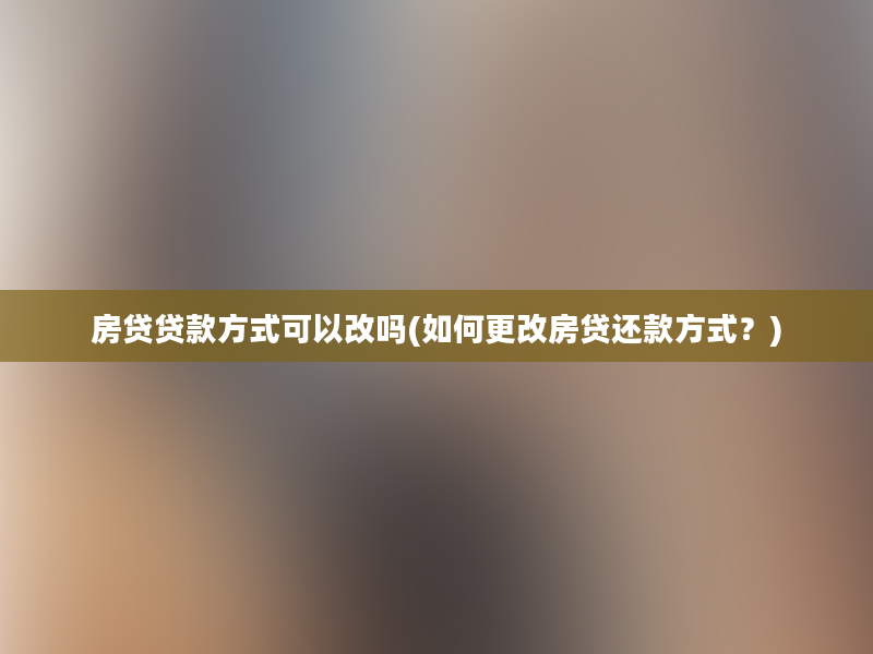 房贷贷款方式可以改吗(如何更改房贷还款方式？)