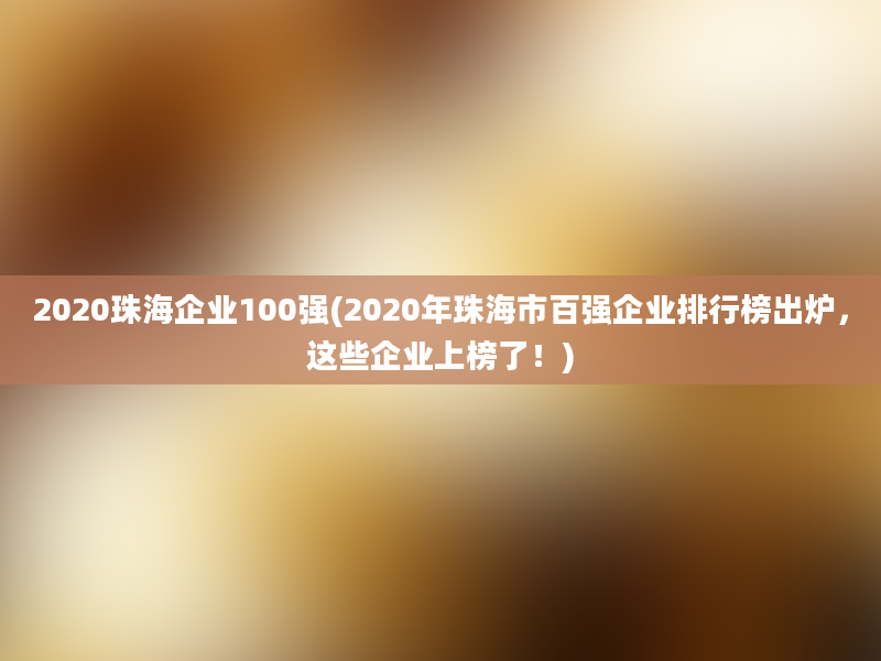 2020珠海企业100强(2020年珠海市百强企业排行榜出炉，这些企业上榜了！)