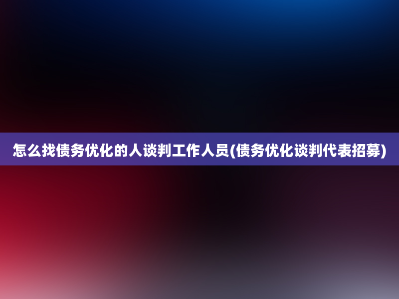 怎么找债务优化的人谈判工作人员(债务优化谈判代表招募)