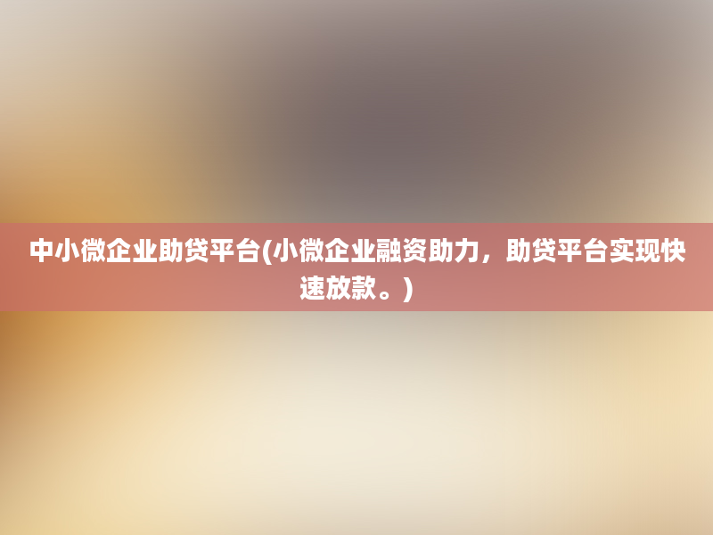 中小微企业助贷平台(小微企业融资助力，助贷平台实现快速放款。)