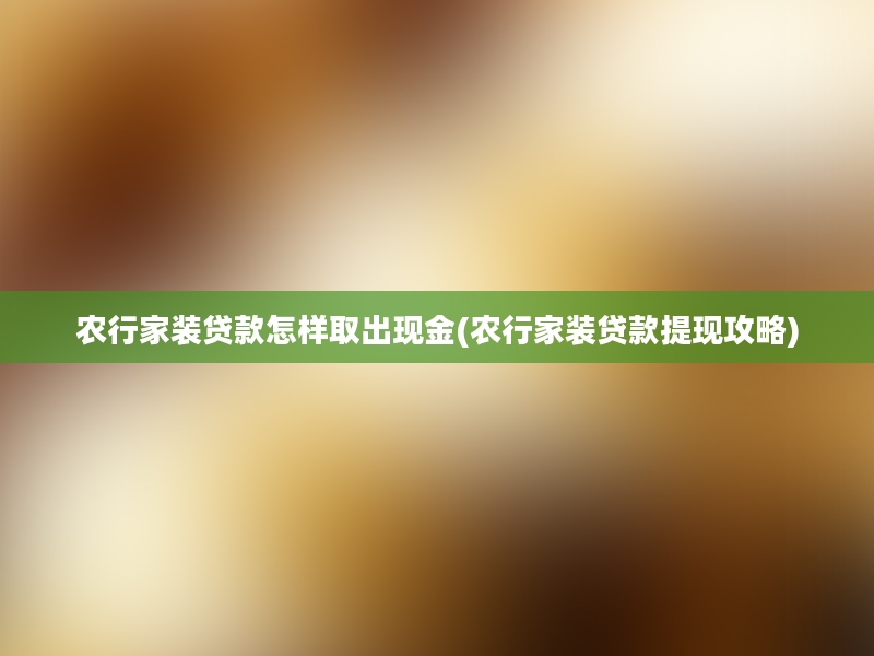 农行家装贷款怎样取出现金(农行家装贷款提现攻略)