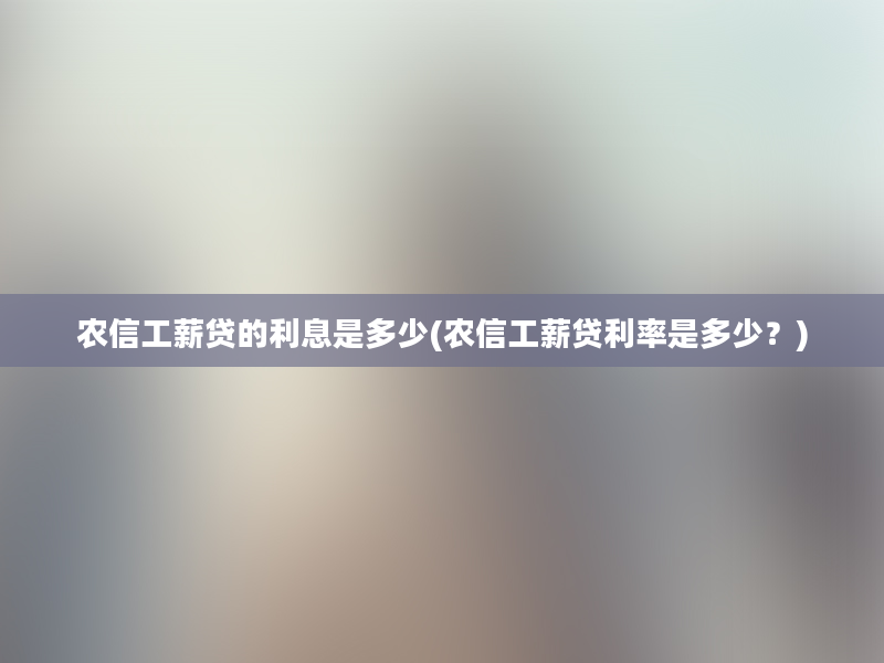 农信工薪贷的利息是多少(农信工薪贷利率是多少？)