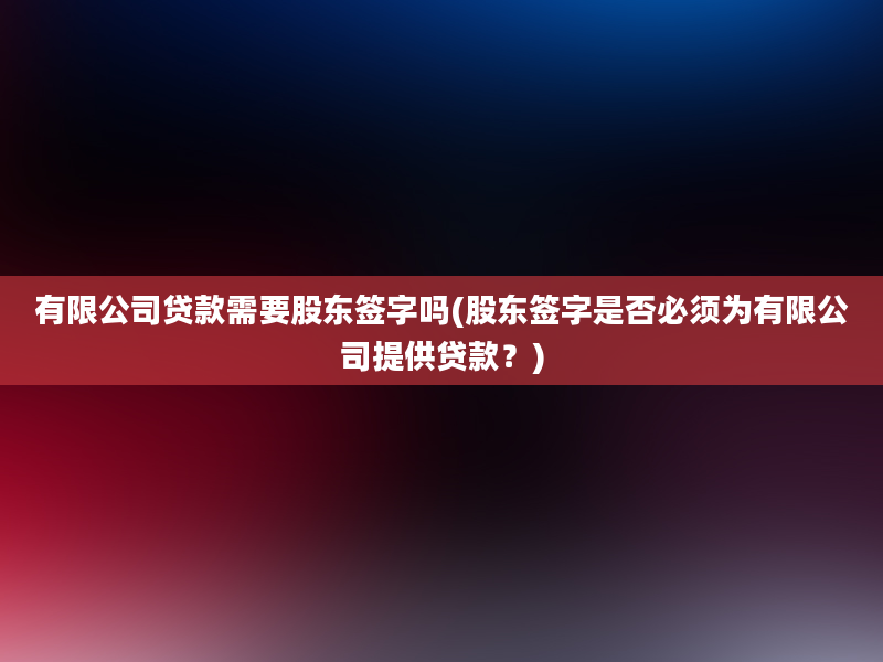 有限公司贷款需要股东签字吗(股东签字是否必须为有限公司提供贷款？)