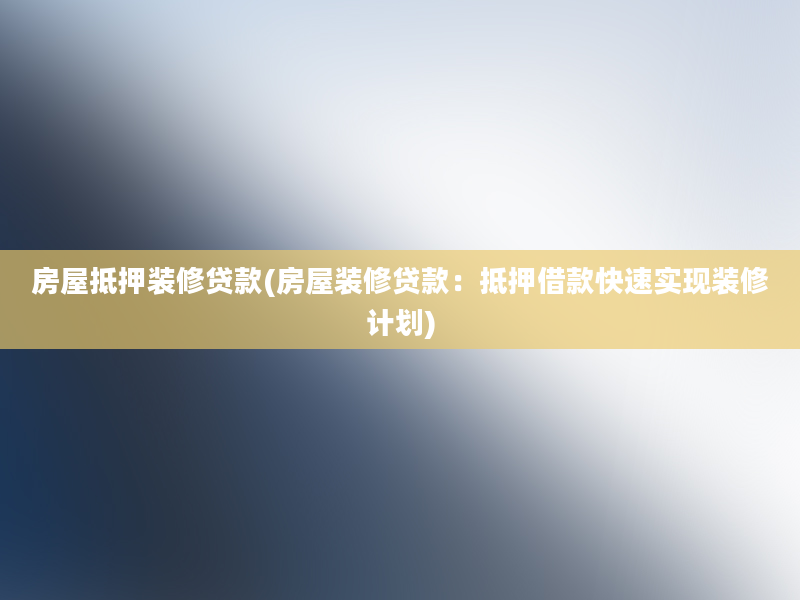 房屋抵押装修贷款(房屋装修贷款：抵押借款快速实现装修计划)