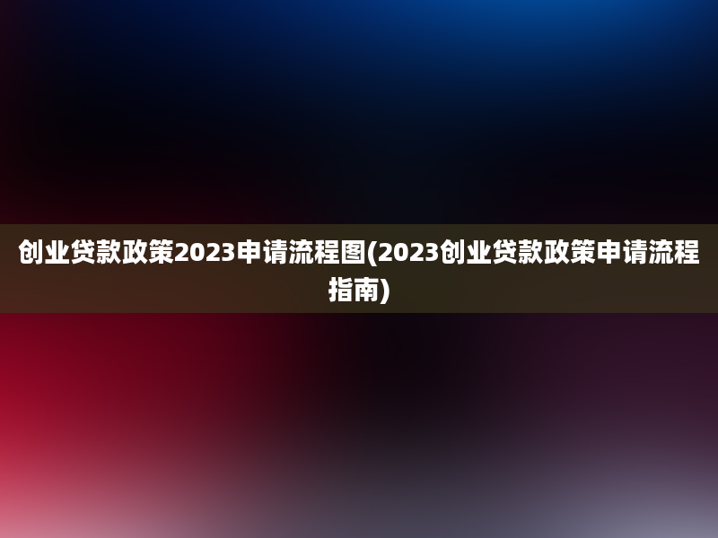 创业贷款政策2023申请流程图(2023创业贷款政策申请流程指南)