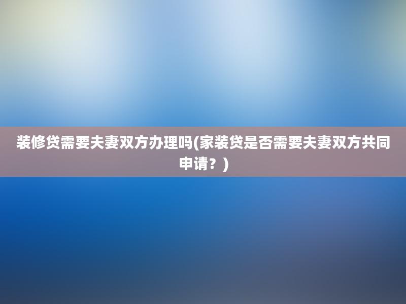 装修贷需要夫妻双方办理吗(家装贷是否需要夫妻双方共同申请？)