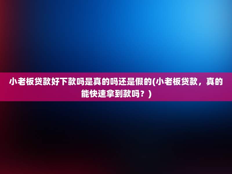 小老板贷款好下款吗是真的吗还是假的(小老板贷款，真的能快速拿到款吗？)