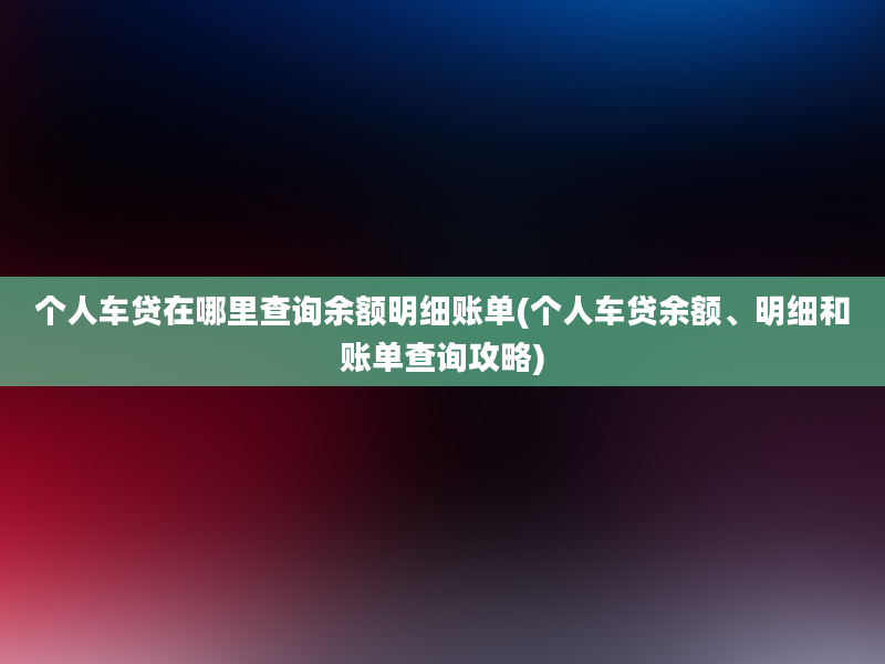 个人车贷在哪里查询余额明细账单(个人车贷余额、明细和账单查询攻略)