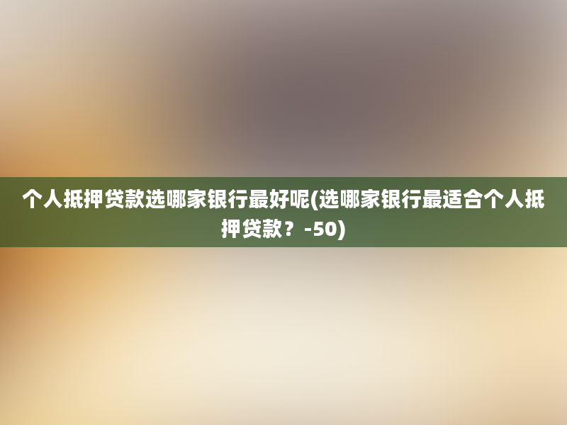 个人抵押贷款选哪家银行最好呢(选哪家银行最适合个人抵押贷款？-50)