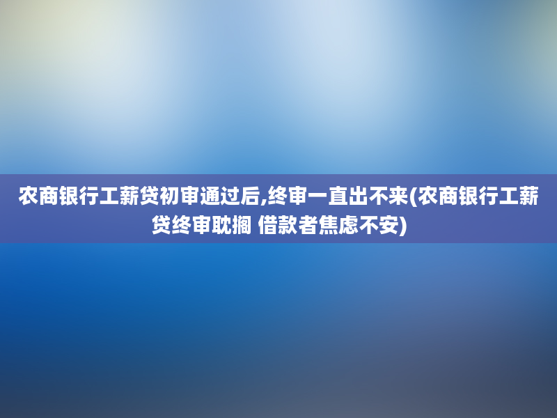 农商银行工薪贷初审通过后,终审一直出不来(农商银行工薪贷终审耽搁 借款者焦虑不安)