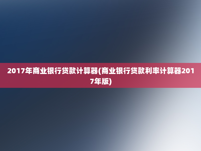 2017年商业银行贷款计算器(商业银行贷款利率计算器2017年版)