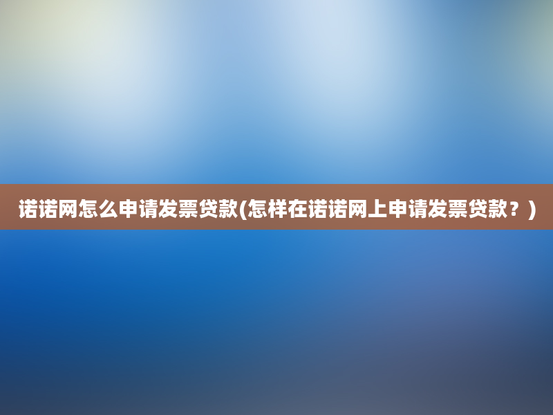 诺诺网怎么申请发票贷款(怎样在诺诺网上申请发票贷款？)