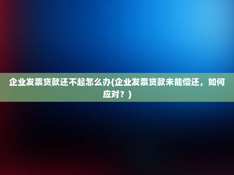 企业发票贷款还不起怎么办(企业发票贷款未能偿还，如何应对？)