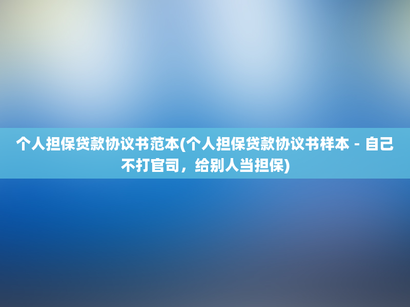 个人担保贷款协议书范本(个人担保贷款协议书样本 - 自己不打官司，给别人当担保)