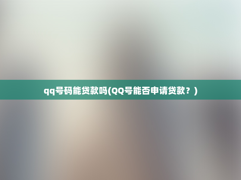 qq号码能贷款吗(QQ号能否申请贷款？)