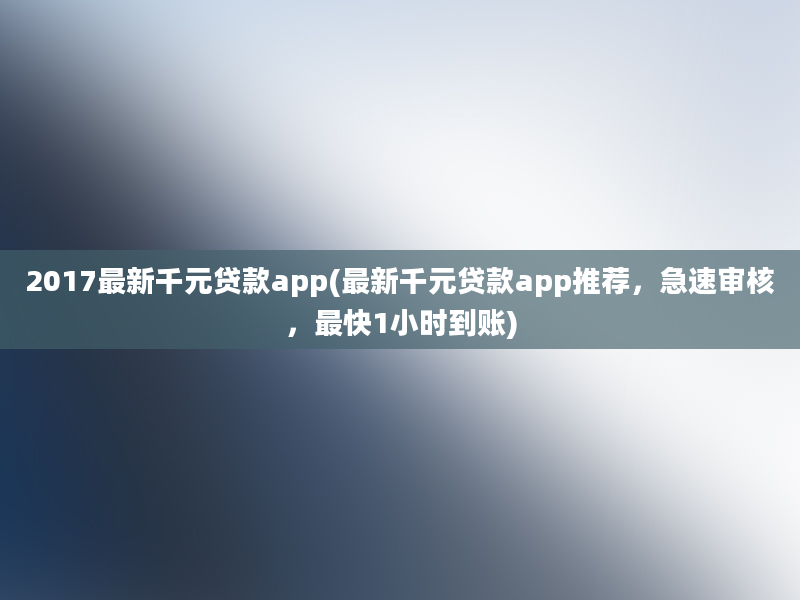 2017最新千元贷款app(最新千元贷款app推荐，急速审核，最快1小时到账)