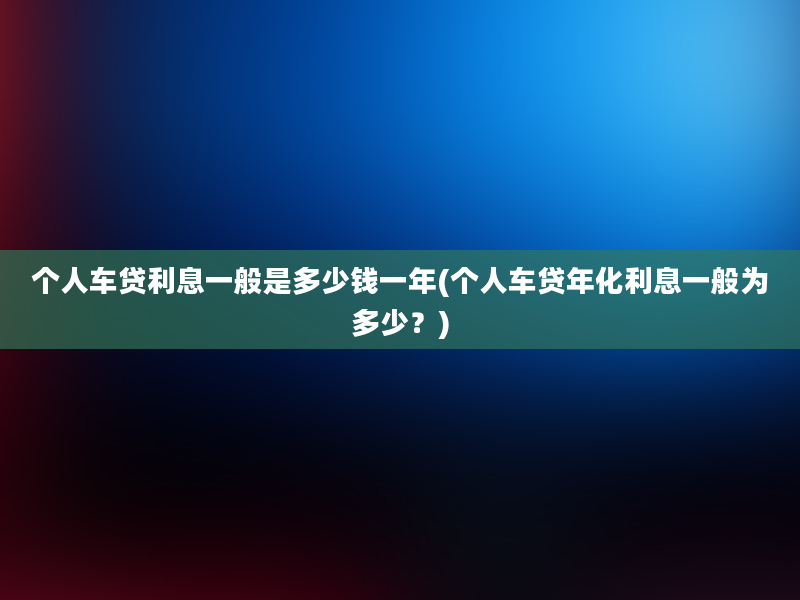 个人车贷利息一般是多少钱一年(个人车贷年化利息一般为多少？)