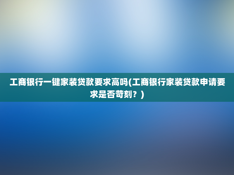 工商银行一键家装贷款要求高吗(工商银行家装贷款申请要求是否苛刻？)