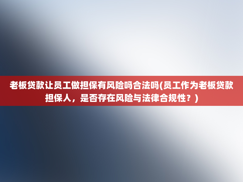 老板贷款让员工做担保有风险吗合法吗(员工作为老板贷款担保人，是否存在风险与法律合规性？)