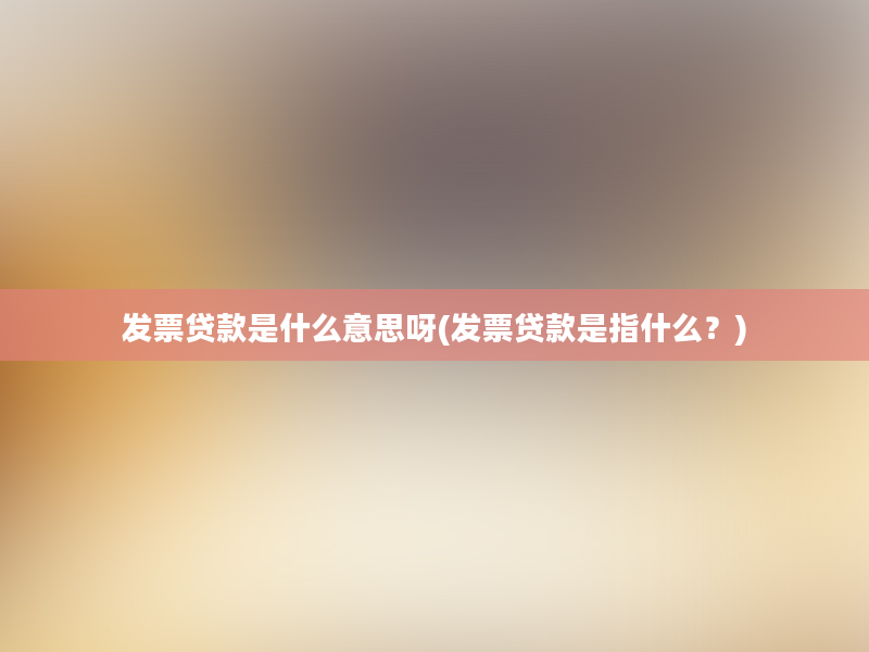 发票贷款是什么意思呀(发票贷款是指什么？)