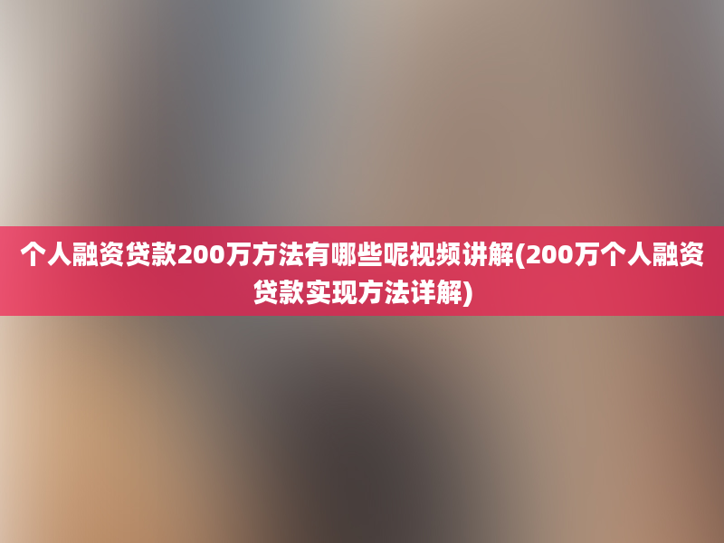 个人融资贷款200万方法有哪些呢视频讲解(200万个人融资贷款实现方法详解)