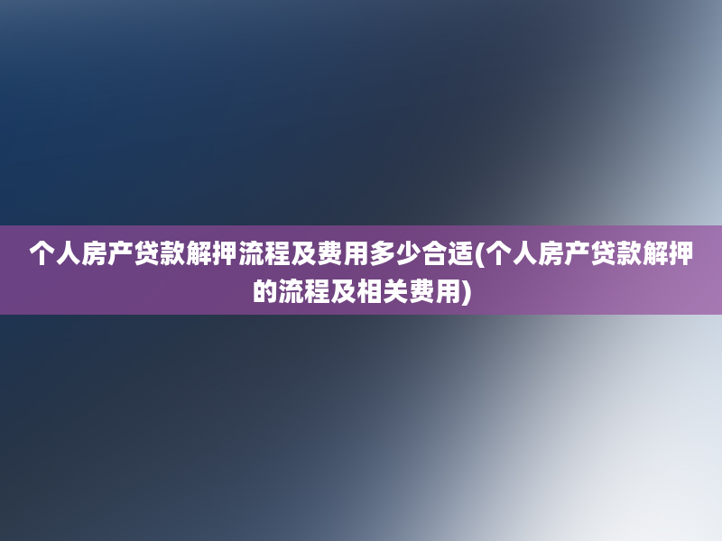 个人房产贷款解押流程及费用多少合适(个人房产贷款解押的流程及相关费用)