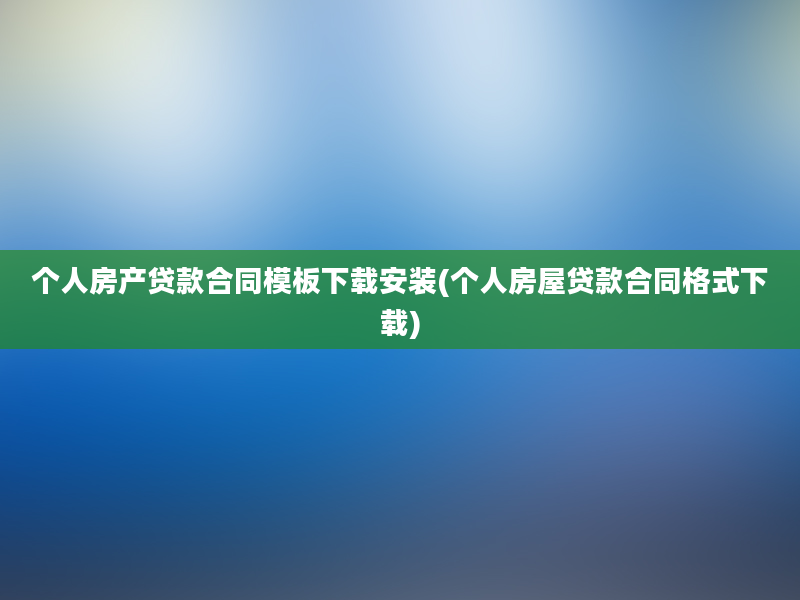 个人房产贷款合同模板下载安装(个人房屋贷款合同格式下载)