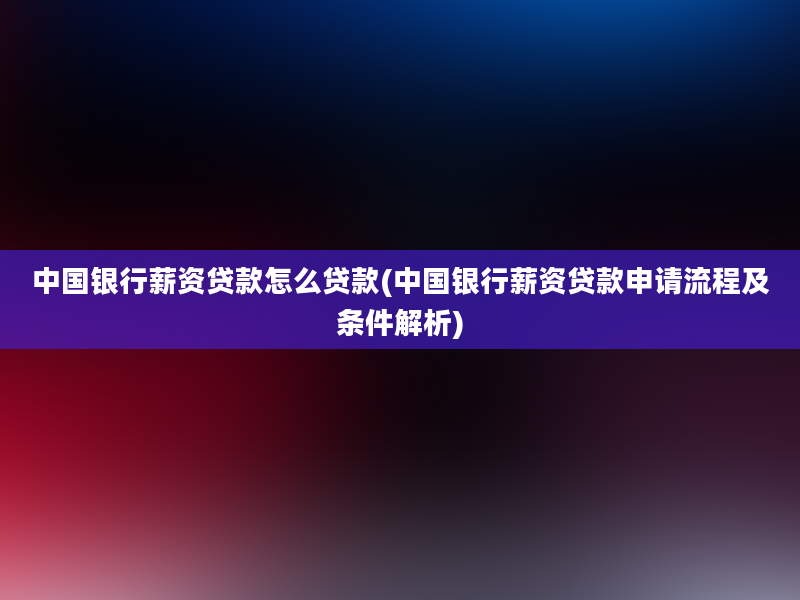 中国银行薪资贷款怎么贷款(中国银行薪资贷款申请流程及条件解析)