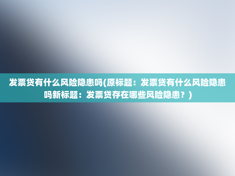 发票贷有什么风险隐患吗(原标题：发票贷有什么风险隐患吗新标题：发票贷存在哪些风险隐患？)