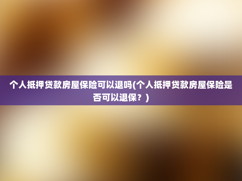 个人抵押贷款房屋保险可以退吗(个人抵押贷款房屋保险是否可以退保？)