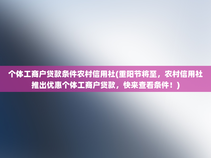 个体工商户贷款条件农村信用社(重阳节将至，农村信用社推出优惠个体工商户贷款，快来查看条件！)