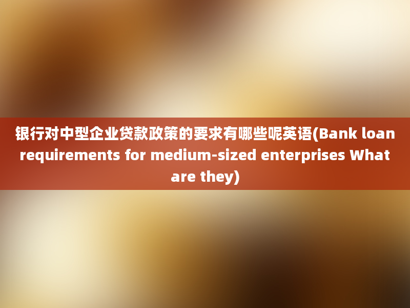 银行对中型企业贷款政策的要求有哪些呢英语(Bank loan requirements for medium-sized enterprises What are they)