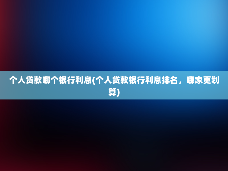 个人贷款哪个银行利息(个人贷款银行利息排名，哪家更划算)