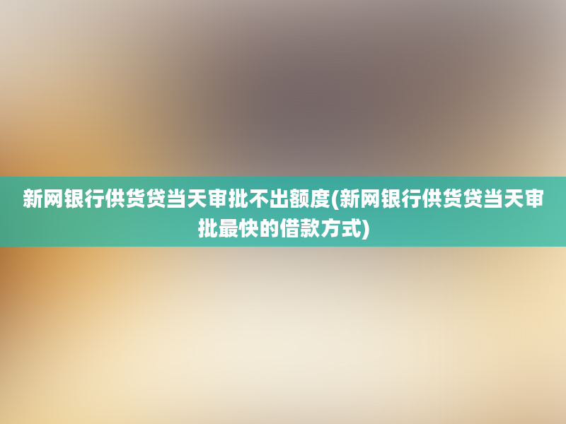 新网银行供货贷当天审批不出额度(新网银行供货贷当天审批最快的借款方式)