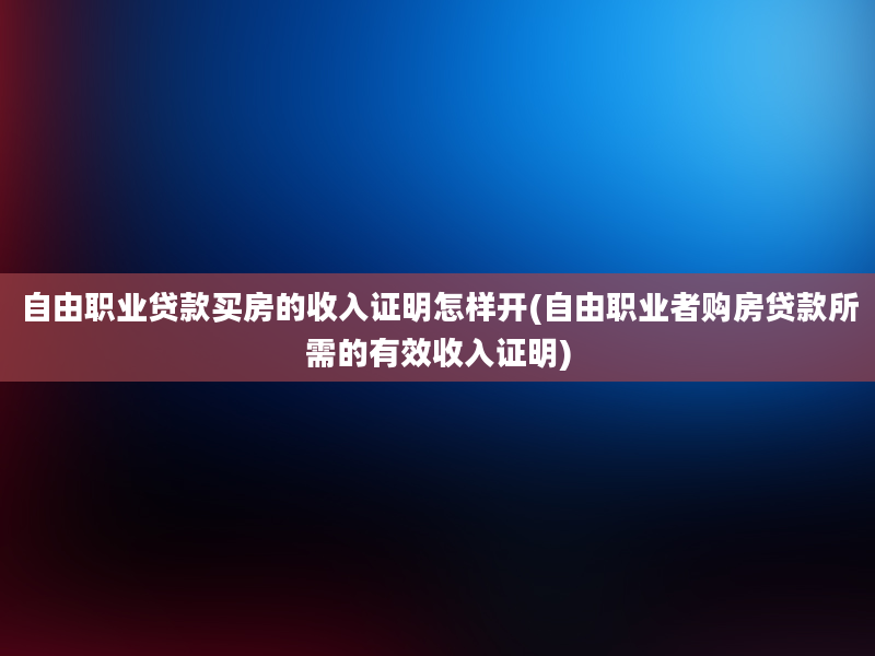 自由职业贷款买房的收入证明怎样开(自由职业者购房贷款所需的有效收入证明)