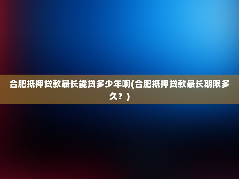 合肥抵押贷款最长能贷多少年啊(合肥抵押贷款最长期限多久？)