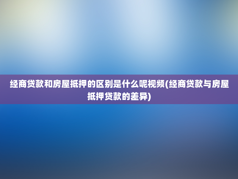 经商贷款和房屋抵押的区别是什么呢视频(经商贷款与房屋抵押贷款的差异)