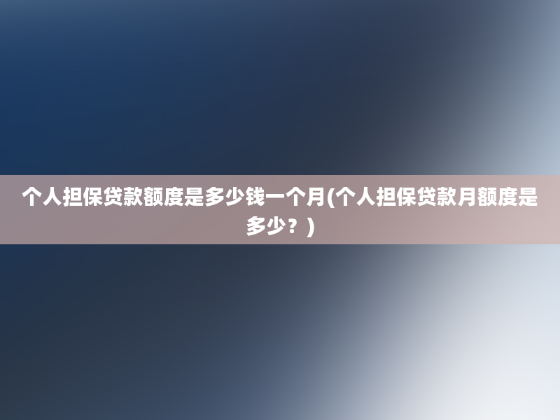 个人担保贷款额度是多少钱一个月(个人担保贷款月额度是多少？)