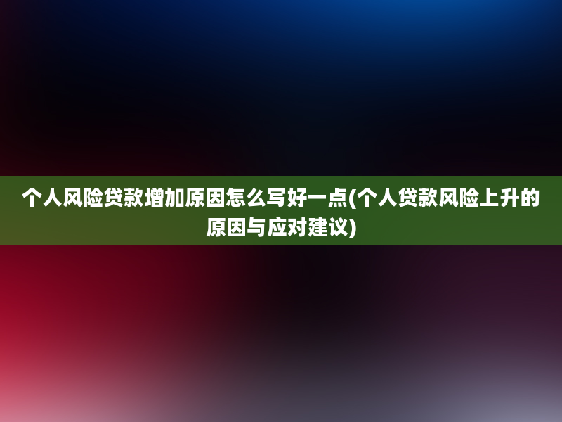 个人风险贷款增加原因怎么写好一点(个人贷款风险上升的原因与应对建议)