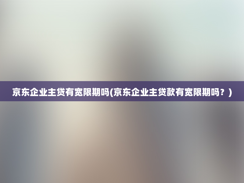 京东企业主贷有宽限期吗(京东企业主贷款有宽限期吗？)