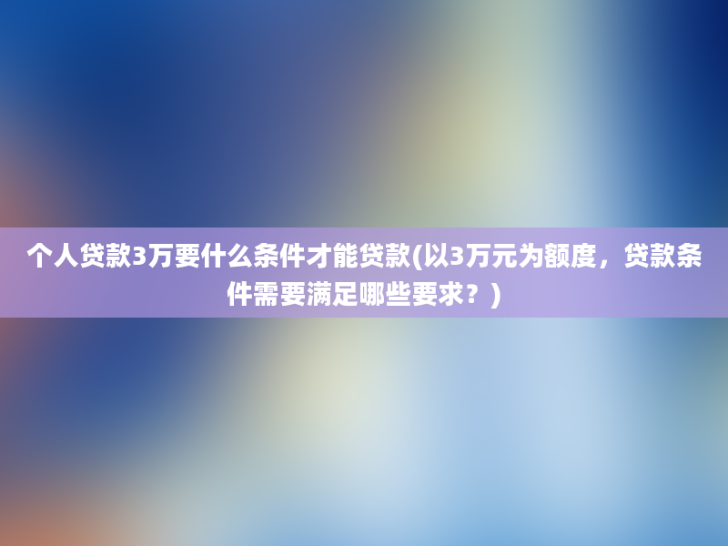 个人贷款3万要什么条件才能贷款(以3万元为额度，贷款条件需要满足哪些要求？)