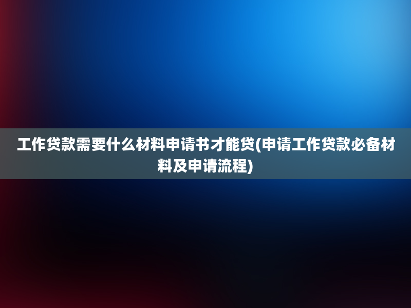 工作贷款需要什么材料申请书才能贷(申请工作贷款必备材料及申请流程)