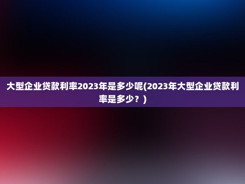 大型企业贷款利率2023年是多少呢(2023年大型企业贷款利率是多少？)