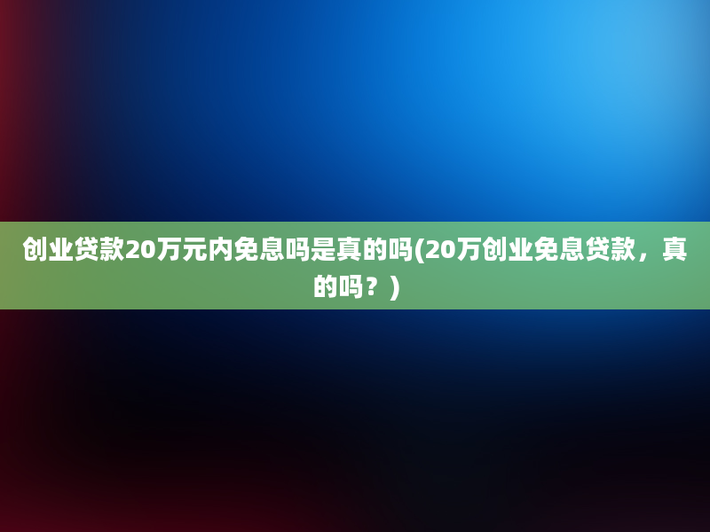 创业贷款20万元内免息吗是真的吗(20万创业免息贷款，真的吗？)