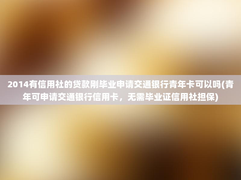 2014有信用社的贷款刚毕业申请交通银行青年卡可以吗(青年可申请交通银行信用卡，无需毕业证信用社担保)