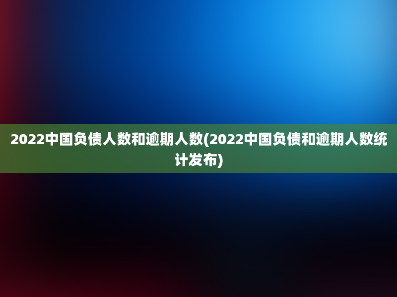 2022中国负债人数和逾期人数(2022中国负债和逾期人数统计发布)