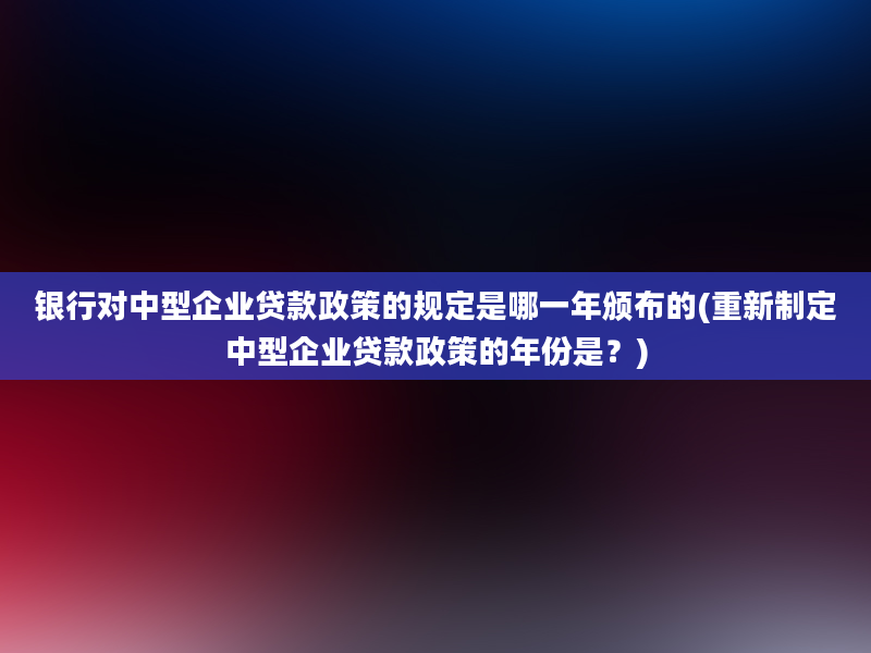 银行对中型企业贷款政策的规定是哪一年颁布的(重新制定中型企业贷款政策的年份是？)